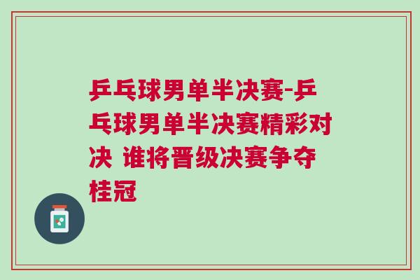 乒乓球男單半決賽-乒乓球男單半決賽精彩對(duì)決 誰(shuí)將晉級(jí)決賽爭(zhēng)奪桂冠