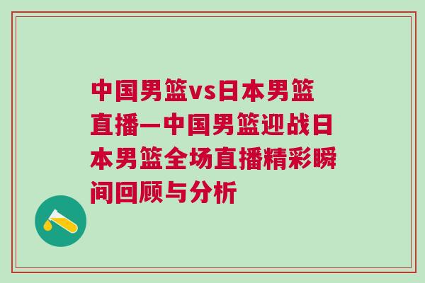 中國男籃vs日本男籃直播—中國男籃迎戰(zhàn)日本男籃全場(chǎng)直播精彩瞬間回顧與分析