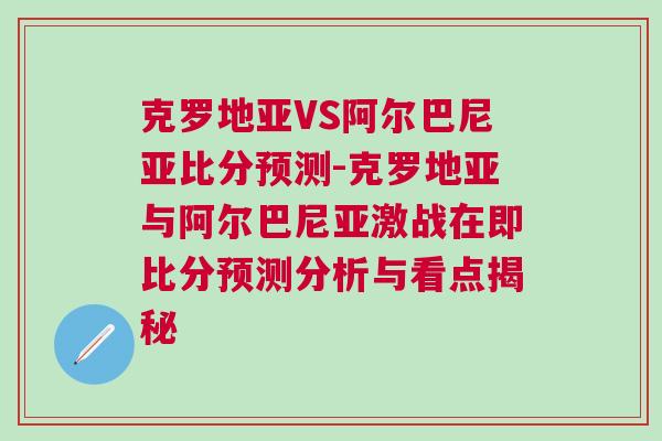 克羅地亞VS阿爾巴尼亞比分預(yù)測(cè)-克羅地亞與阿爾巴尼亞激戰(zhàn)在即比分預(yù)測(cè)分析與看點(diǎn)揭秘