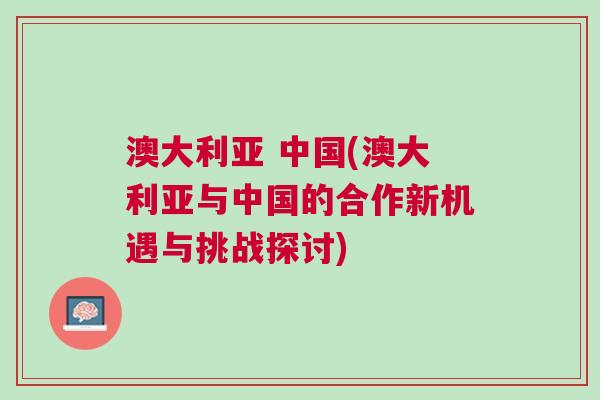 澳大利亞 中國(澳大利亞與中國的合作新機遇與挑戰探討)