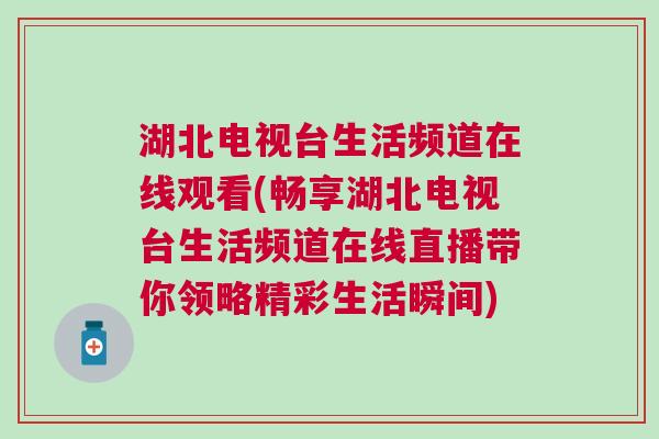 湖北電視臺生活頻道在線觀看(暢享湖北電視臺生活頻道在線直播帶你領略精彩生活瞬間)