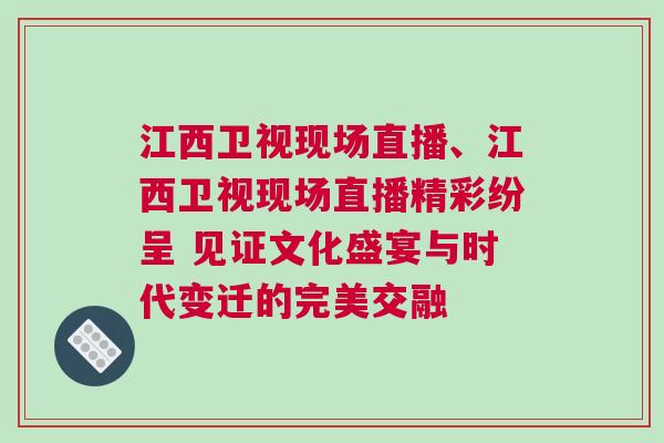 江西衛視現場直播、江西衛視現場直播精彩紛呈 見證文化盛宴與時代變遷的完美交融
