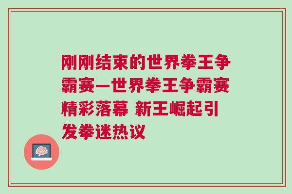 剛剛結束的世界拳王爭霸賽—世界拳王爭霸賽精彩落幕 新王崛起引發拳迷熱議