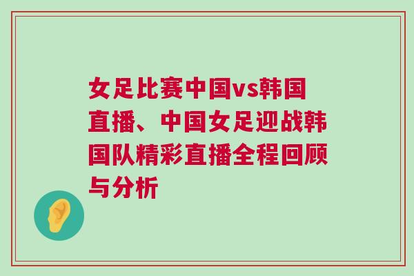 女足比賽中國vs韓國直播、中國女足迎戰韓國隊精彩直播全程回顧與分析
