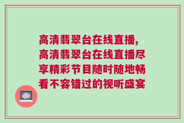 高清翡翠臺(tái)在線(xiàn)直播,高清翡翠臺(tái)在線(xiàn)直播盡享精彩節(jié)目隨時(shí)隨地暢看不容錯(cuò)過(guò)的視聽(tīng)盛宴