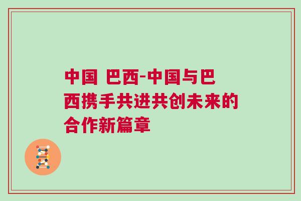 中國 巴西-中國與巴西攜手共進共創未來的合作新篇章