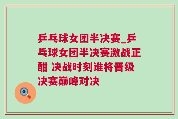 乒乓球女團(tuán)半決賽_乒乓球女團(tuán)半決賽激戰(zhàn)正酣 決戰(zhàn)時(shí)刻誰將晉級(jí)決賽巔峰對(duì)決