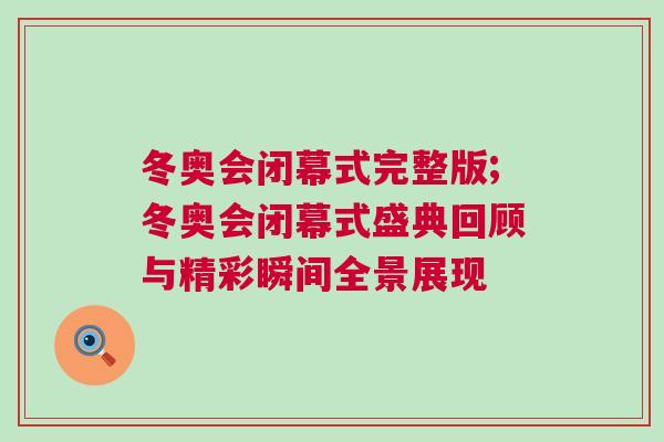冬奧會閉幕式完整版;冬奧會閉幕式盛典回顧與精彩瞬間全景展現(xiàn)