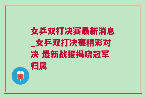 女乒雙打決賽最新消息_女乒雙打決賽精彩對決 最新戰報揭曉冠軍歸屬