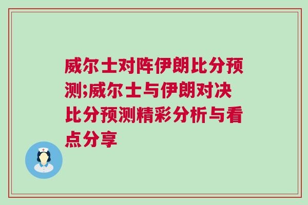 威爾士對(duì)陣伊朗比分預(yù)測(cè);威爾士與伊朗對(duì)決比分預(yù)測(cè)精彩分析與看點(diǎn)分享