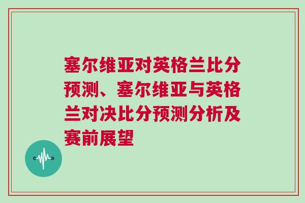 塞爾維亞對(duì)英格蘭比分預(yù)測、塞爾維亞與英格蘭對(duì)決比分預(yù)測分析及賽前展望