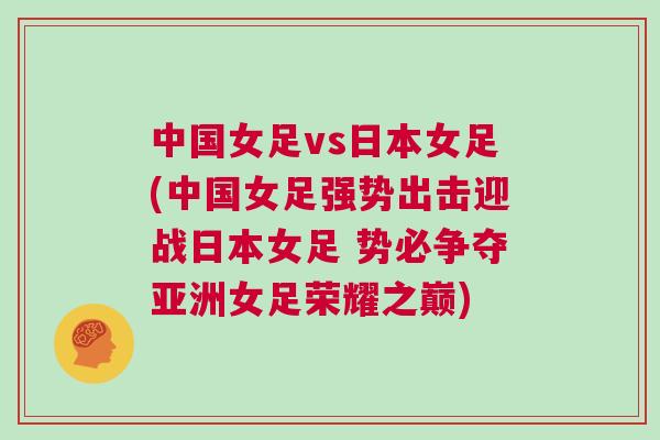 中國(guó)女足vs日本女足(中國(guó)女足強(qiáng)勢(shì)出擊迎戰(zhàn)日本女足 勢(shì)必爭(zhēng)奪亞洲女足榮耀之巔)
