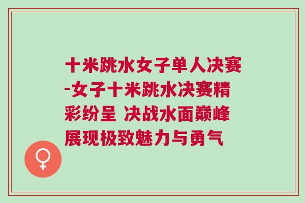 十米跳水女子單人決賽-女子十米跳水決賽精彩紛呈 決戰(zhàn)水面巔峰展現(xiàn)極致魅力與勇氣
