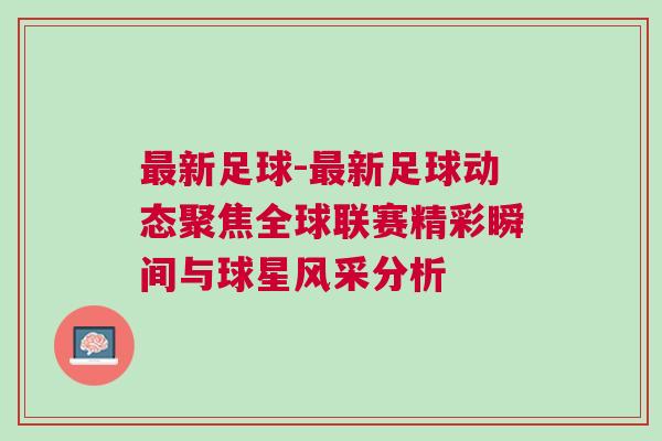 最新足球-最新足球動態聚焦全球聯賽精彩瞬間與球星風采分析