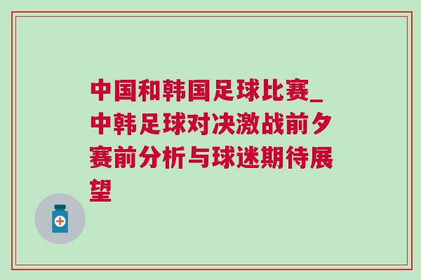 中國和韓國足球比賽_中韓足球?qū)Q激戰(zhàn)前夕賽前分析與球迷期待展望