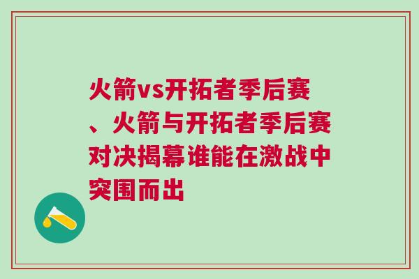 火箭vs開拓者季后賽、火箭與開拓者季后賽對(duì)決揭幕誰能在激戰(zhàn)中突圍而出