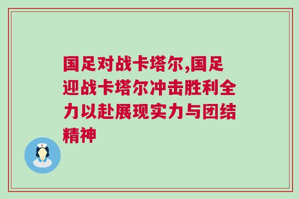 國足對戰卡塔爾,國足迎戰卡塔爾沖擊勝利全力以赴展現實力與團結精神