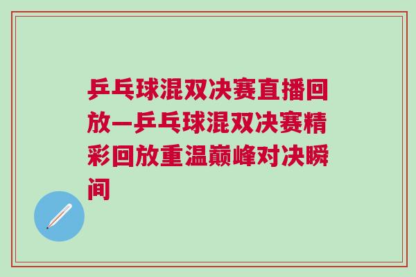 乒乓球混雙決賽直播回放—乒乓球混雙決賽精彩回放重溫巔峰對決瞬間