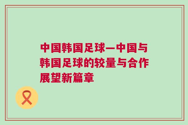 中國韓國足球—中國與韓國足球的較量與合作展望新篇章