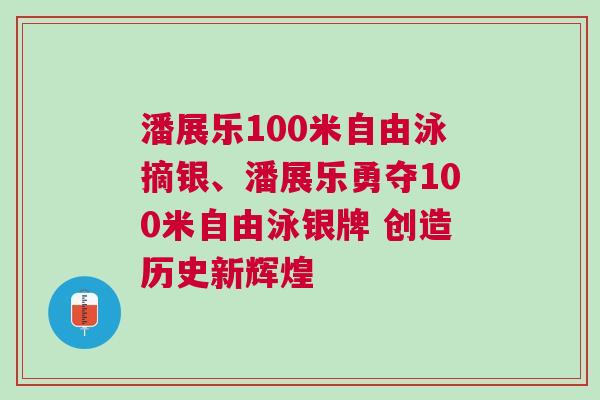 潘展樂100米自由泳摘銀、潘展樂勇奪100米自由泳銀牌 創(chuàng)造歷史新輝煌