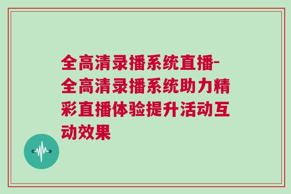 全高清錄播系統(tǒng)直播-全高清錄播系統(tǒng)助力精彩直播體驗提升活動互動效果