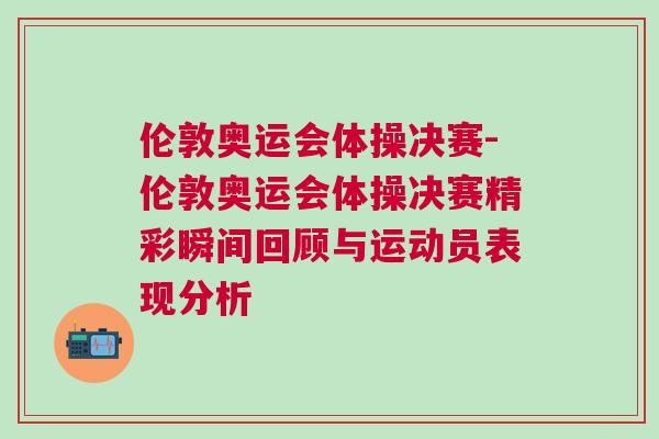 倫敦奧運(yùn)會(huì)體操?zèng)Q賽-倫敦奧運(yùn)會(huì)體操?zèng)Q賽精彩瞬間回顧與運(yùn)動(dòng)員表現(xiàn)分析