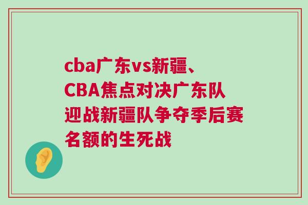 cba廣東vs新疆、CBA焦點對決廣東隊迎戰新疆隊爭奪季后賽名額的生死戰