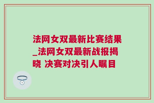 法網女雙最新比賽結果_法網女雙最新戰報揭曉 決賽對決引人矚目