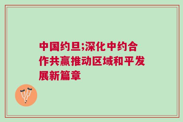 中國(guó)約旦;深化中約合作共贏推動(dòng)區(qū)域和平發(fā)展新篇章