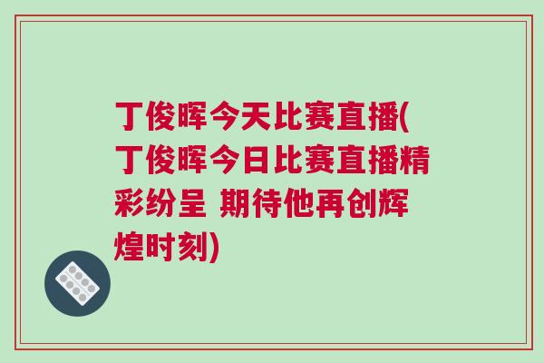 丁俊暉今天比賽直播(丁俊暉今日比賽直播精彩紛呈 期待他再創輝煌時刻)