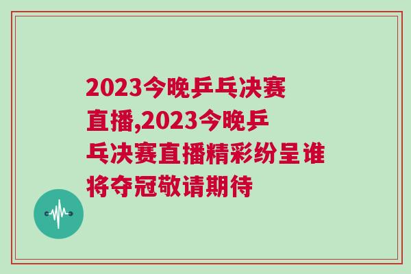 2023今晚乒乓決賽直播,2023今晚乒乓決賽直播精彩紛呈誰(shuí)將奪冠敬請(qǐng)期待