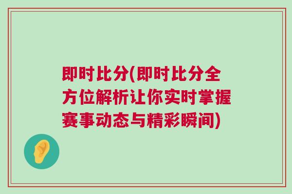 即時比分(即時比分全方位解析讓你實時掌握賽事動態(tài)與精彩瞬間)