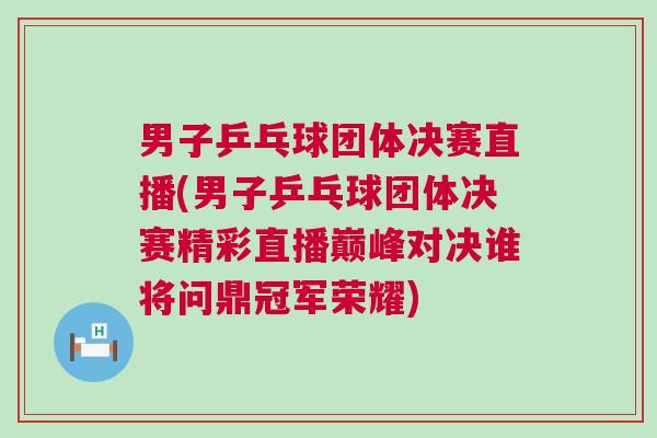 男子乒乓球團(tuán)體決賽直播(男子乒乓球團(tuán)體決賽精彩直播巔峰對決誰將問鼎冠軍榮耀)