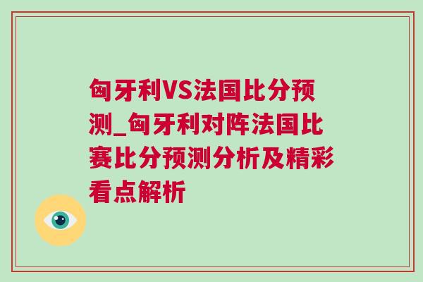 匈牙利VS法國比分預測_匈牙利對陣法國比賽比分預測分析及精彩看點解析