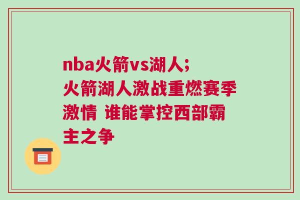 nba火箭vs湖人;火箭湖人激戰(zhàn)重燃賽季激情 誰能掌控西部霸主之爭(zhēng)