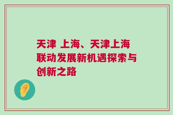 天津 上海、天津上海聯動發展新機遇探索與創新之路
