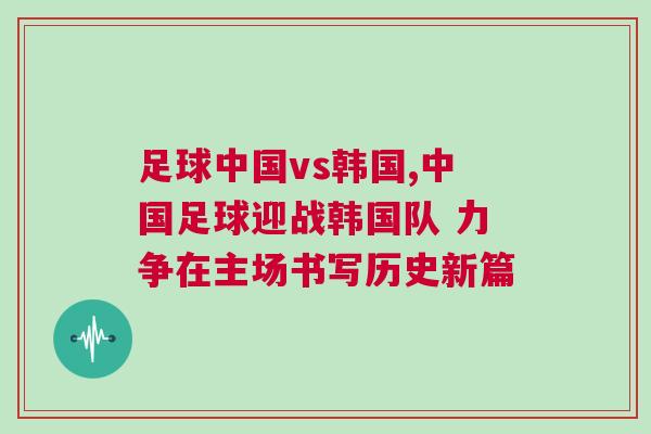 足球中國vs韓國,中國足球迎戰(zhàn)韓國隊(duì) 力爭在主場書寫歷史新篇