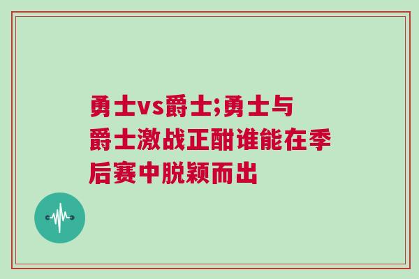 勇士vs爵士;勇士與爵士激戰正酣誰能在季后賽中脫穎而出