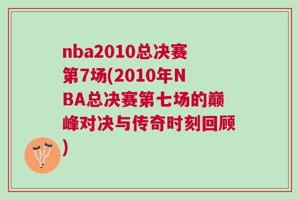 nba2010總決賽第7場(2010年NBA總決賽第七場的巔峰對決與傳奇時(shí)刻回顧)