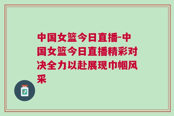 中國女籃今日直播-中國女籃今日直播精彩對決全力以赴展現巾幗風采