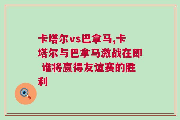 卡塔爾vs巴拿馬,卡塔爾與巴拿馬激戰在即 誰將贏得友誼賽的勝利