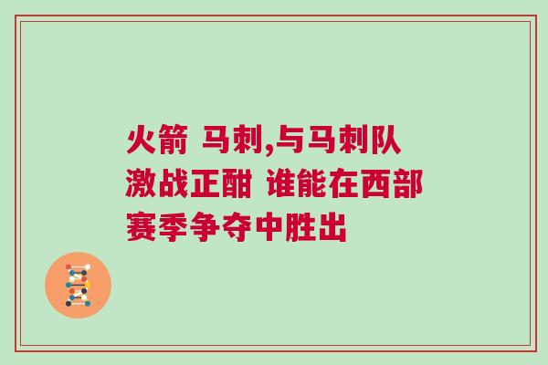 火箭 馬刺,與馬刺隊(duì)激戰(zhàn)正酣 誰(shuí)能在西部賽季爭(zhēng)奪中勝出
