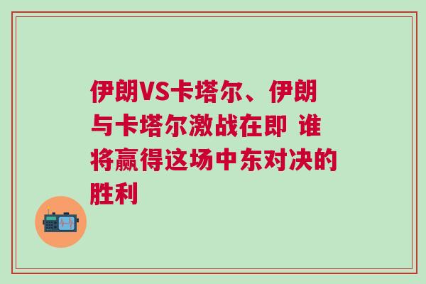 伊朗VS卡塔爾、伊朗與卡塔爾激戰在即 誰將贏得這場中東對決的勝利