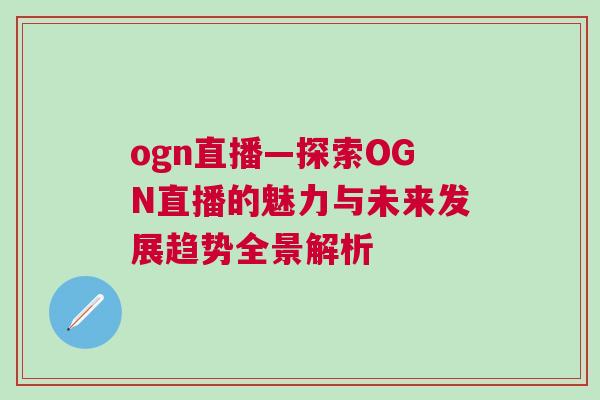 ogn直播—探索OGN直播的魅力與未來發展趨勢全景解析