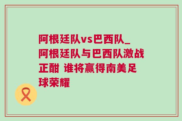 阿根廷隊vs巴西隊_阿根廷隊與巴西隊激戰正酣 誰將贏得南美足球榮耀