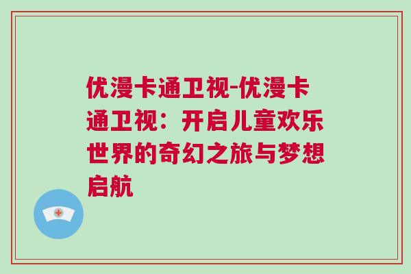 優漫卡通衛視-優漫卡通衛視：開啟兒童歡樂世界的奇幻之旅與夢想啟航
