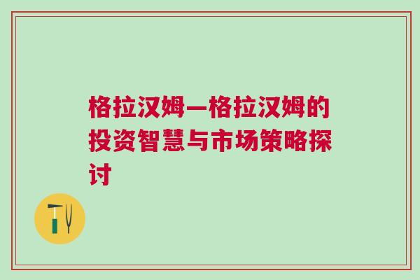 格拉漢姆—格拉漢姆的投資智慧與市場策略探討