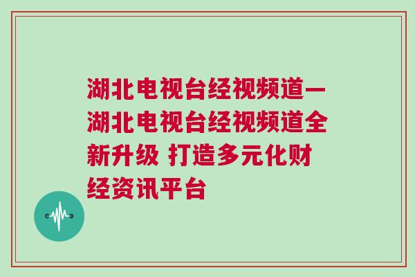 湖北電視臺經視頻道—湖北電視臺經視頻道全新升級 打造多元化財經資訊平臺