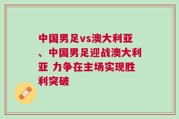 中國男足vs澳大利亞、中國男足迎戰(zhàn)澳大利亞 力爭在主場實現(xiàn)勝利突破
