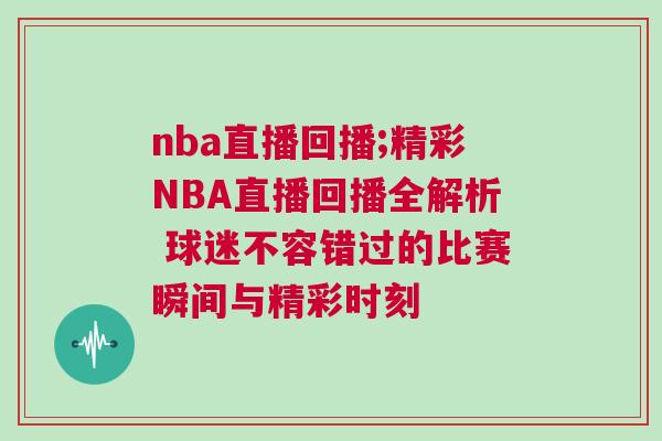 nba直播回播;精彩NBA直播回播全解析 球迷不容錯過的比賽瞬間與精彩時刻
